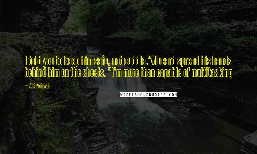 V.E Schwab Quotes: I told you to keep him safe, not cuddle."Alucard spread his hands behind him on the sheets. "I'm more than capable of multitasking