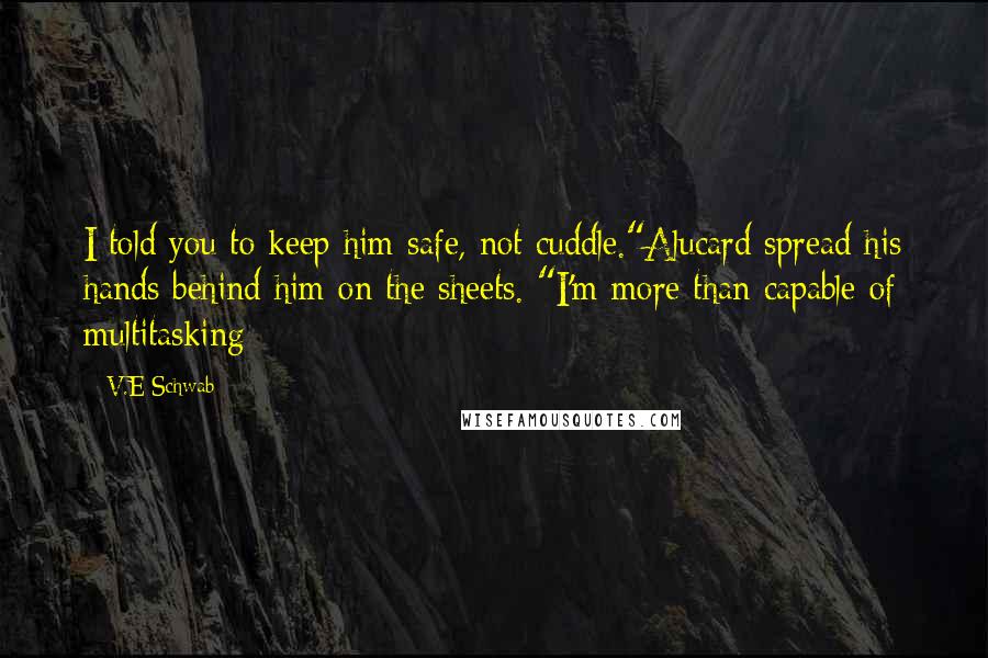 V.E Schwab Quotes: I told you to keep him safe, not cuddle."Alucard spread his hands behind him on the sheets. "I'm more than capable of multitasking