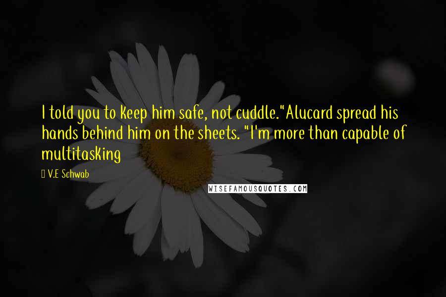V.E Schwab Quotes: I told you to keep him safe, not cuddle."Alucard spread his hands behind him on the sheets. "I'm more than capable of multitasking
