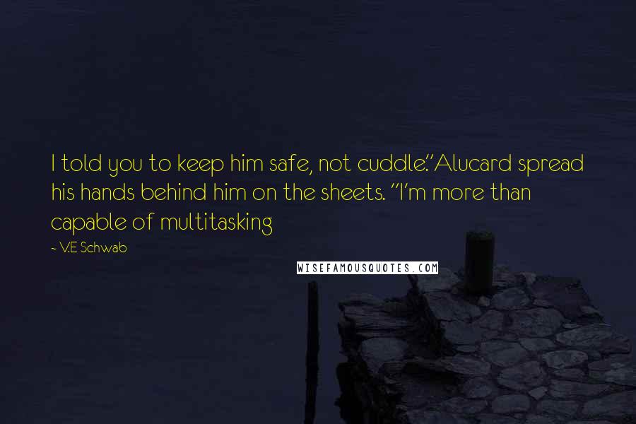 V.E Schwab Quotes: I told you to keep him safe, not cuddle."Alucard spread his hands behind him on the sheets. "I'm more than capable of multitasking