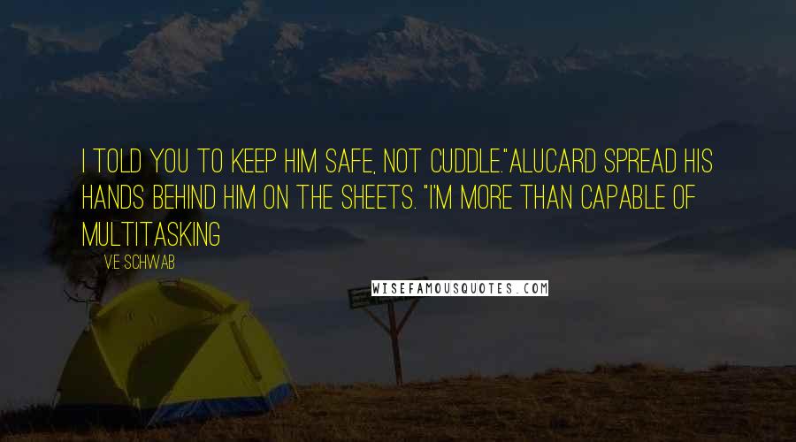 V.E Schwab Quotes: I told you to keep him safe, not cuddle."Alucard spread his hands behind him on the sheets. "I'm more than capable of multitasking