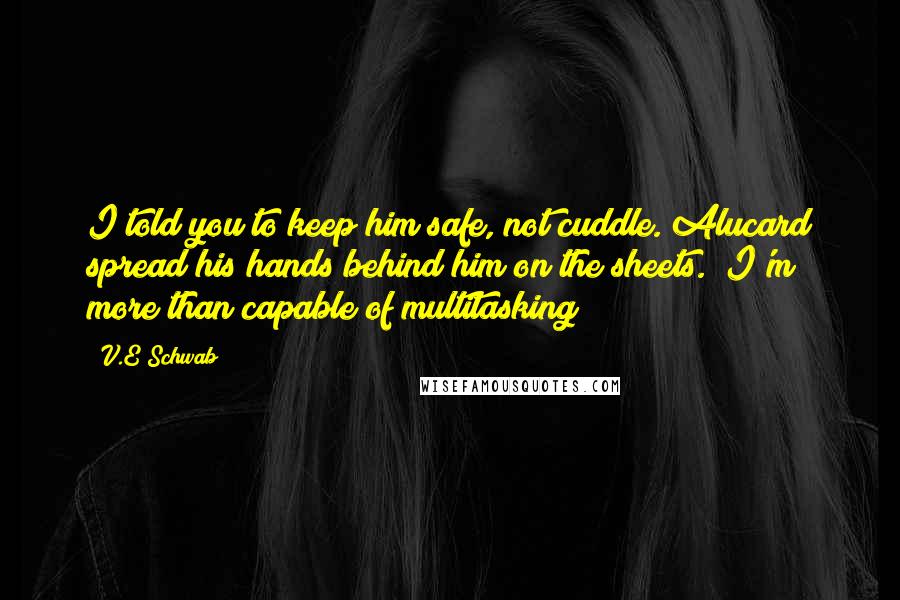 V.E Schwab Quotes: I told you to keep him safe, not cuddle."Alucard spread his hands behind him on the sheets. "I'm more than capable of multitasking