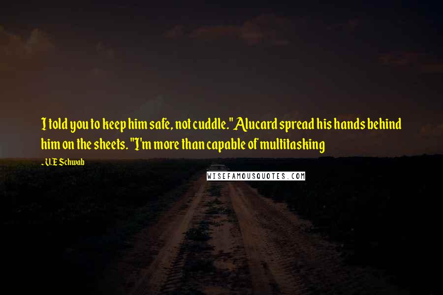 V.E Schwab Quotes: I told you to keep him safe, not cuddle."Alucard spread his hands behind him on the sheets. "I'm more than capable of multitasking