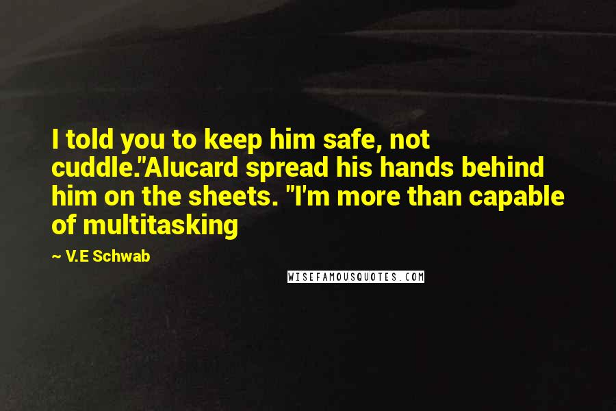 V.E Schwab Quotes: I told you to keep him safe, not cuddle."Alucard spread his hands behind him on the sheets. "I'm more than capable of multitasking