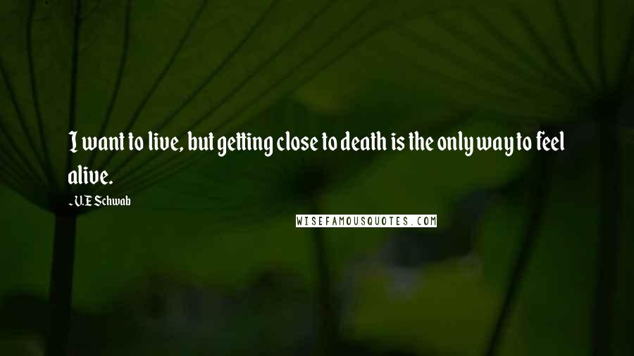 V.E Schwab Quotes: I want to live, but getting close to death is the only way to feel alive.