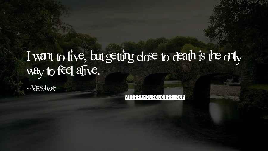 V.E Schwab Quotes: I want to live, but getting close to death is the only way to feel alive.