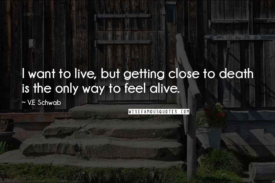 V.E Schwab Quotes: I want to live, but getting close to death is the only way to feel alive.
