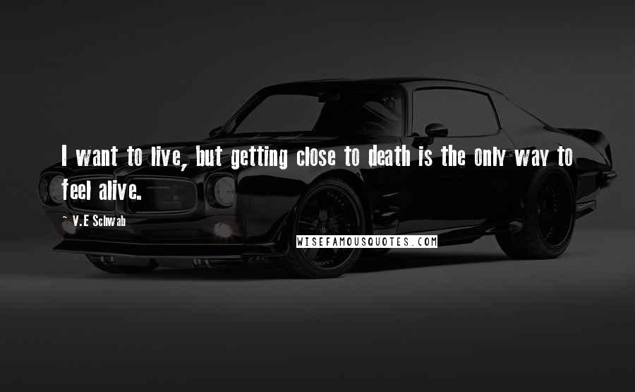 V.E Schwab Quotes: I want to live, but getting close to death is the only way to feel alive.