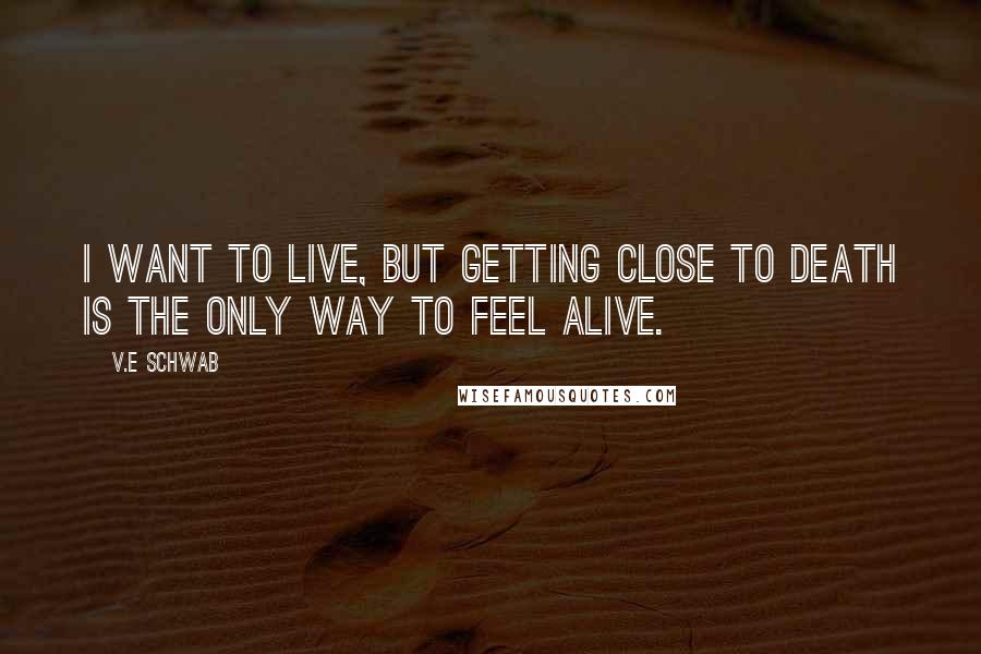 V.E Schwab Quotes: I want to live, but getting close to death is the only way to feel alive.