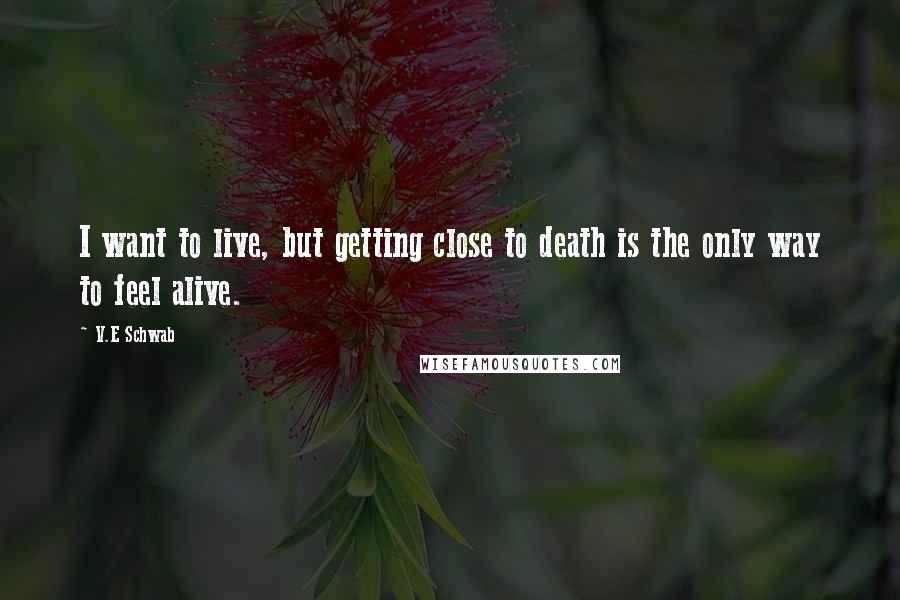 V.E Schwab Quotes: I want to live, but getting close to death is the only way to feel alive.