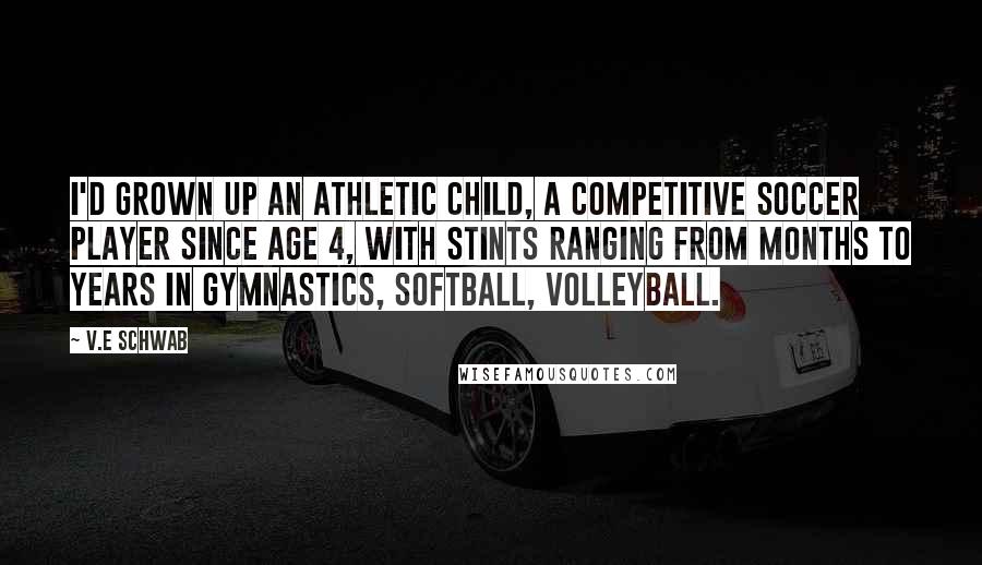 V.E Schwab Quotes: I'd grown up an athletic child, a competitive soccer player since age 4, with stints ranging from months to years in gymnastics, softball, volleyball.