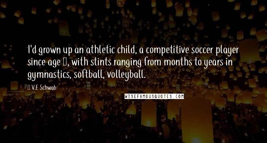 V.E Schwab Quotes: I'd grown up an athletic child, a competitive soccer player since age 4, with stints ranging from months to years in gymnastics, softball, volleyball.