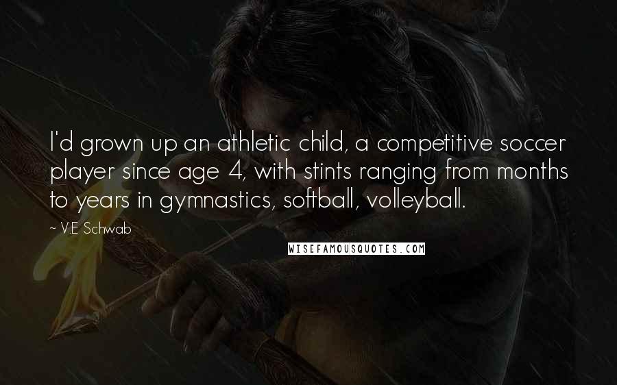 V.E Schwab Quotes: I'd grown up an athletic child, a competitive soccer player since age 4, with stints ranging from months to years in gymnastics, softball, volleyball.