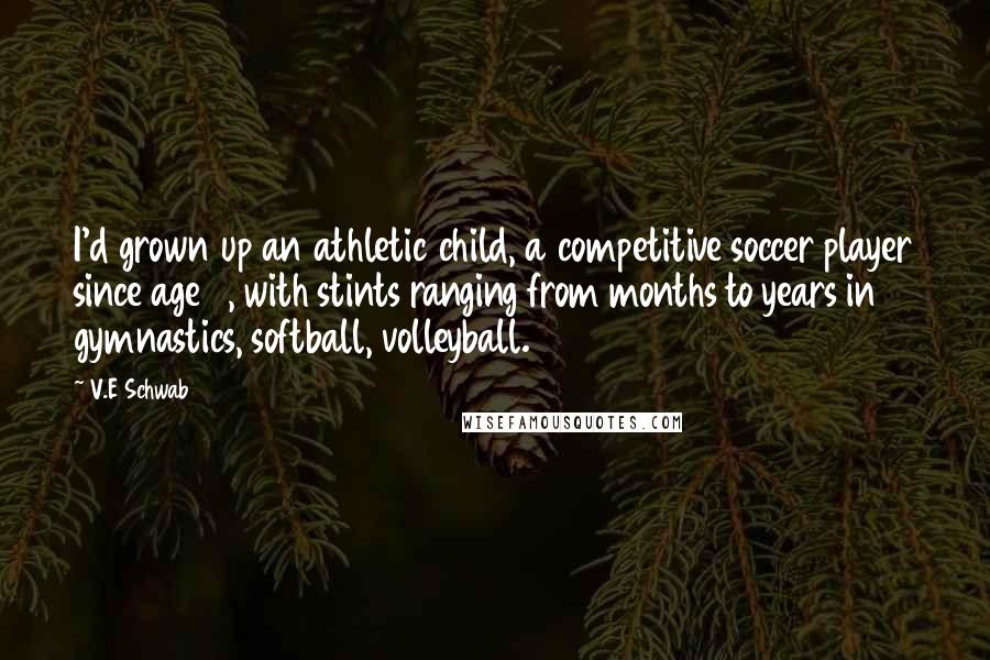 V.E Schwab Quotes: I'd grown up an athletic child, a competitive soccer player since age 4, with stints ranging from months to years in gymnastics, softball, volleyball.