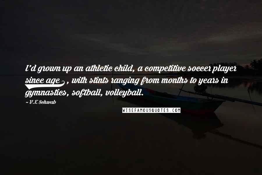 V.E Schwab Quotes: I'd grown up an athletic child, a competitive soccer player since age 4, with stints ranging from months to years in gymnastics, softball, volleyball.