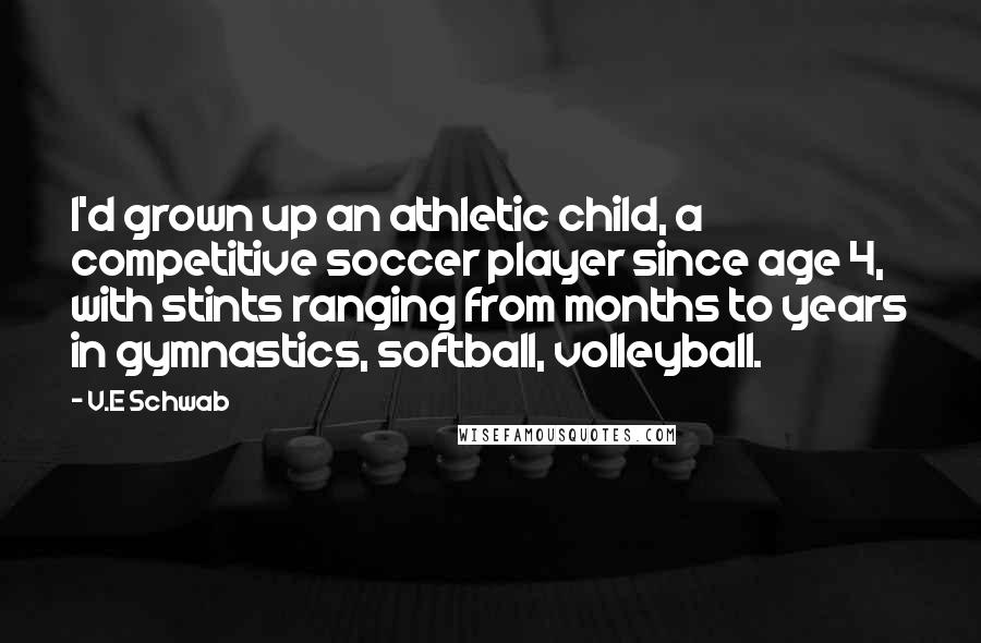 V.E Schwab Quotes: I'd grown up an athletic child, a competitive soccer player since age 4, with stints ranging from months to years in gymnastics, softball, volleyball.