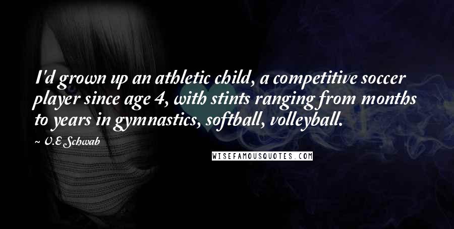 V.E Schwab Quotes: I'd grown up an athletic child, a competitive soccer player since age 4, with stints ranging from months to years in gymnastics, softball, volleyball.