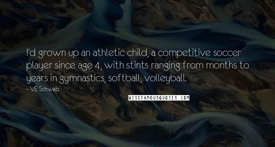 V.E Schwab Quotes: I'd grown up an athletic child, a competitive soccer player since age 4, with stints ranging from months to years in gymnastics, softball, volleyball.