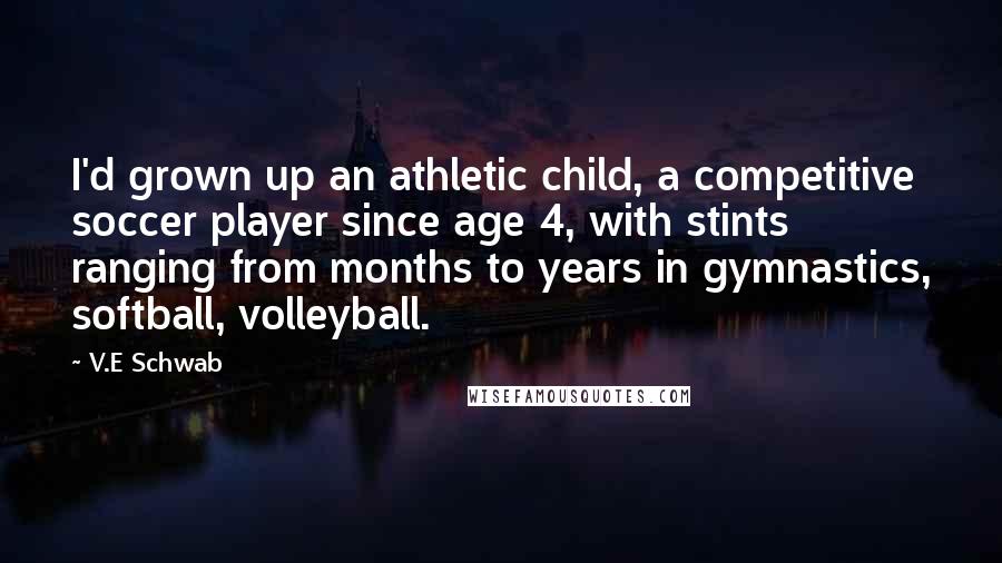 V.E Schwab Quotes: I'd grown up an athletic child, a competitive soccer player since age 4, with stints ranging from months to years in gymnastics, softball, volleyball.