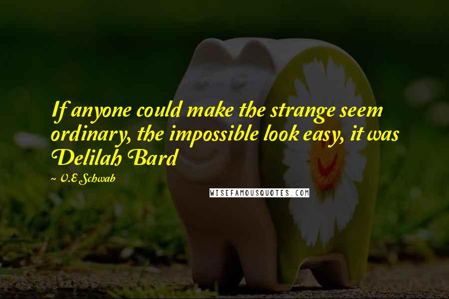 V.E Schwab Quotes: If anyone could make the strange seem ordinary, the impossible look easy, it was Delilah Bard