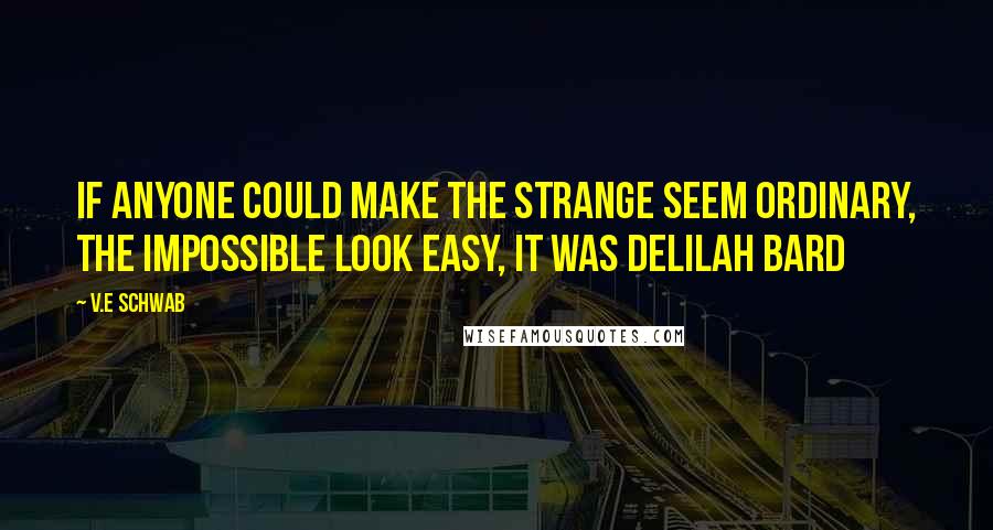 V.E Schwab Quotes: If anyone could make the strange seem ordinary, the impossible look easy, it was Delilah Bard