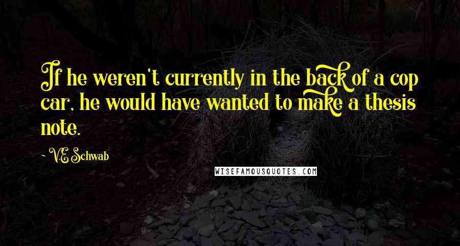 V.E Schwab Quotes: If he weren't currently in the back of a cop car, he would have wanted to make a thesis note.