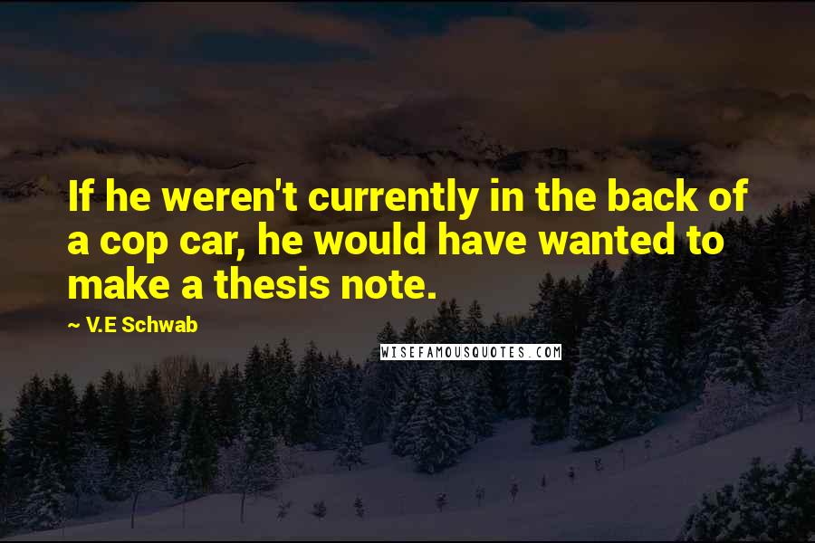 V.E Schwab Quotes: If he weren't currently in the back of a cop car, he would have wanted to make a thesis note.