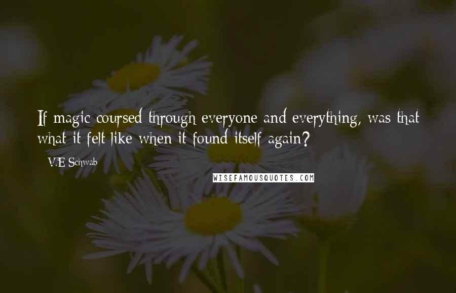 V.E Schwab Quotes: If magic coursed through everyone and everything, was that what it felt like when it found itself again?