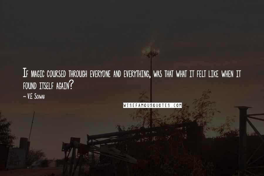 V.E Schwab Quotes: If magic coursed through everyone and everything, was that what it felt like when it found itself again?