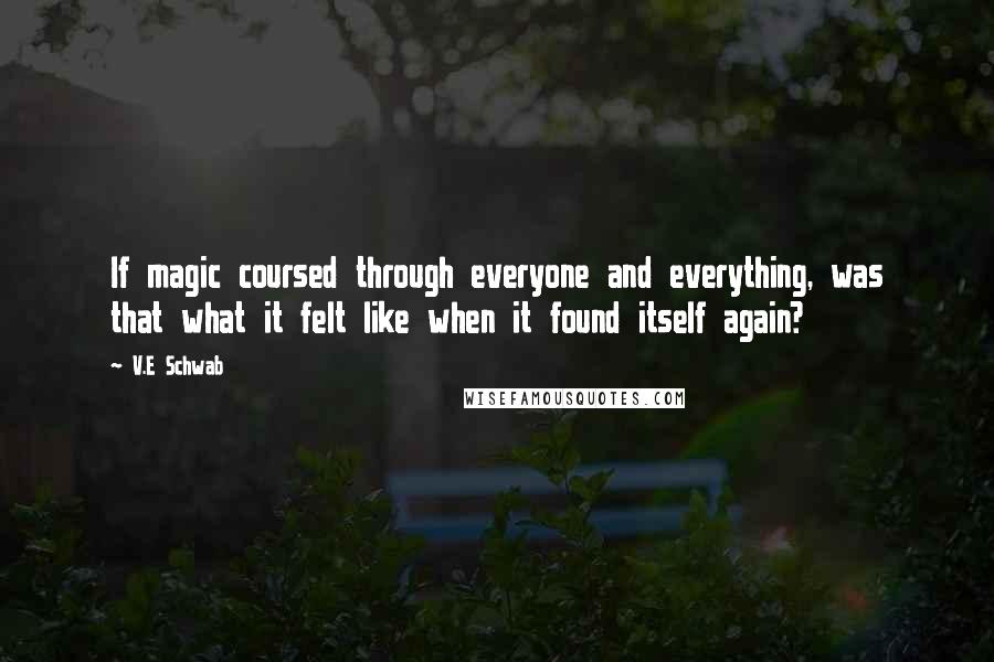 V.E Schwab Quotes: If magic coursed through everyone and everything, was that what it felt like when it found itself again?