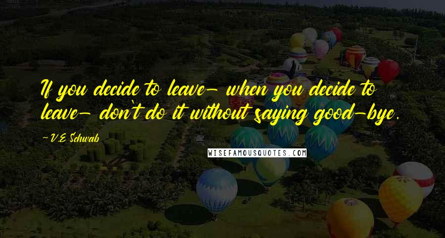 V.E Schwab Quotes: If you decide to leave- when you decide to leave- don't do it without saying good-bye.