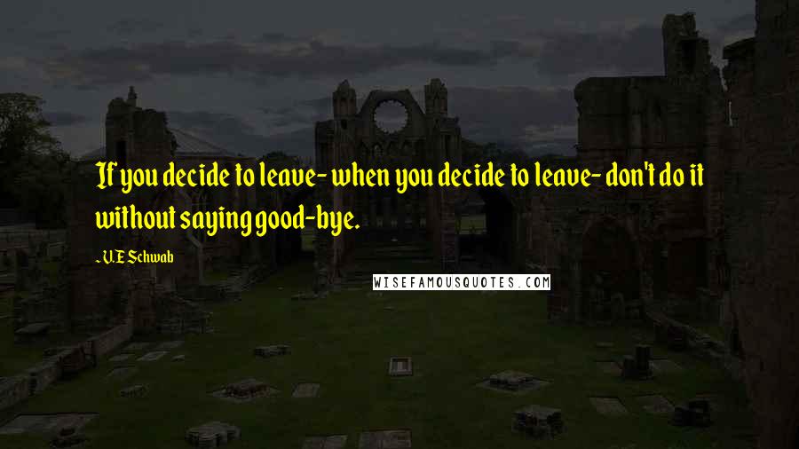 V.E Schwab Quotes: If you decide to leave- when you decide to leave- don't do it without saying good-bye.