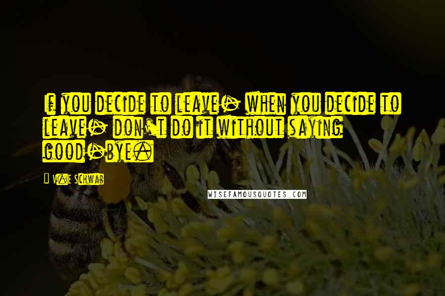 V.E Schwab Quotes: If you decide to leave- when you decide to leave- don't do it without saying good-bye.
