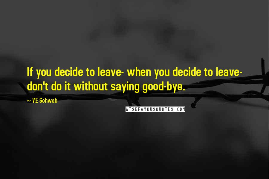 V.E Schwab Quotes: If you decide to leave- when you decide to leave- don't do it without saying good-bye.