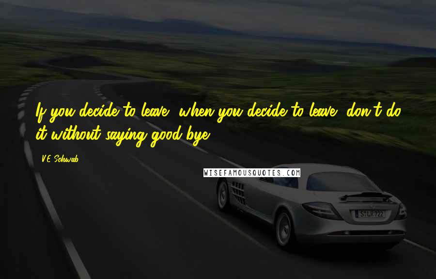 V.E Schwab Quotes: If you decide to leave- when you decide to leave- don't do it without saying good-bye.