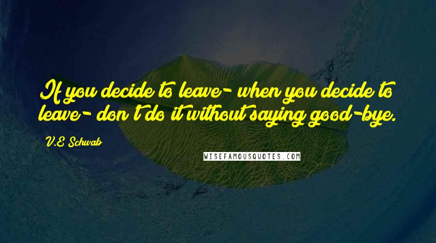 V.E Schwab Quotes: If you decide to leave- when you decide to leave- don't do it without saying good-bye.