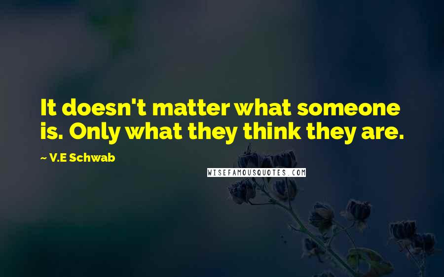V.E Schwab Quotes: It doesn't matter what someone is. Only what they think they are.