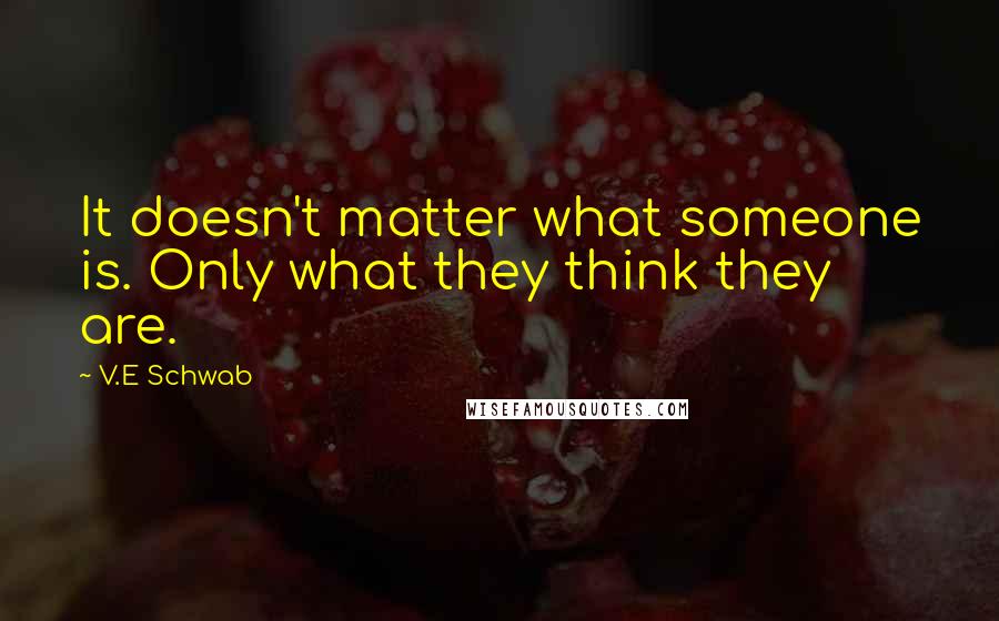 V.E Schwab Quotes: It doesn't matter what someone is. Only what they think they are.