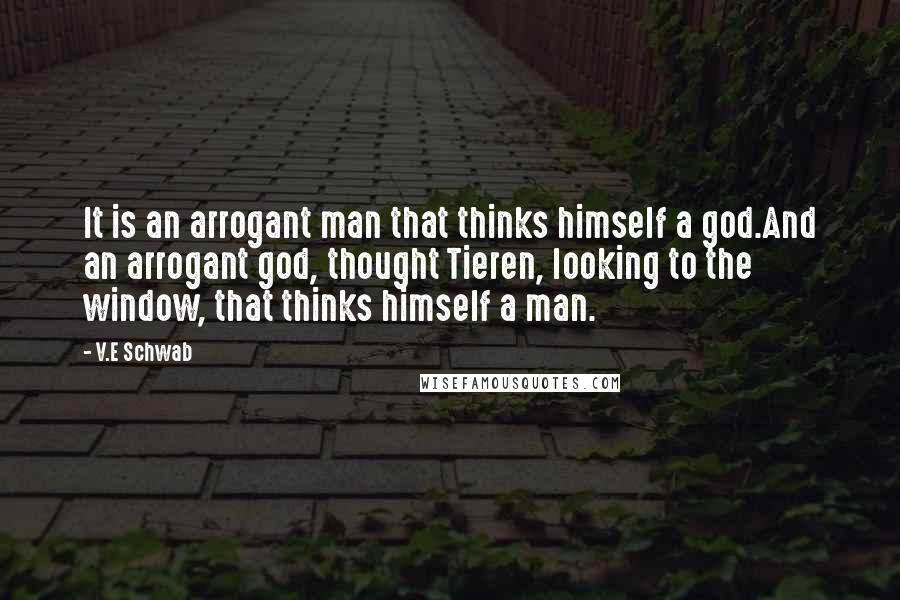 V.E Schwab Quotes: It is an arrogant man that thinks himself a god.And an arrogant god, thought Tieren, looking to the window, that thinks himself a man.