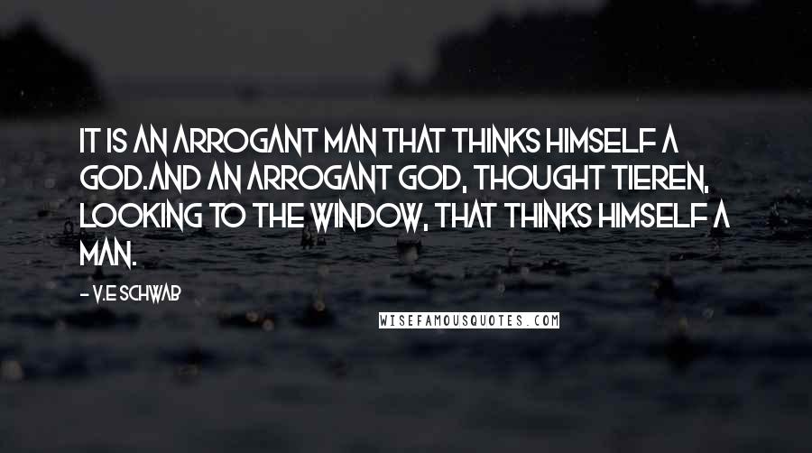 V.E Schwab Quotes: It is an arrogant man that thinks himself a god.And an arrogant god, thought Tieren, looking to the window, that thinks himself a man.