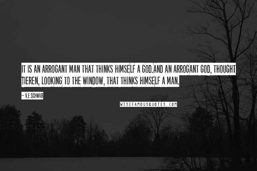 V.E Schwab Quotes: It is an arrogant man that thinks himself a god.And an arrogant god, thought Tieren, looking to the window, that thinks himself a man.