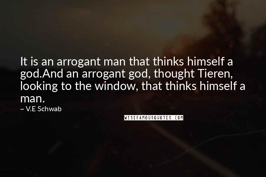 V.E Schwab Quotes: It is an arrogant man that thinks himself a god.And an arrogant god, thought Tieren, looking to the window, that thinks himself a man.