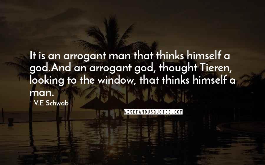 V.E Schwab Quotes: It is an arrogant man that thinks himself a god.And an arrogant god, thought Tieren, looking to the window, that thinks himself a man.