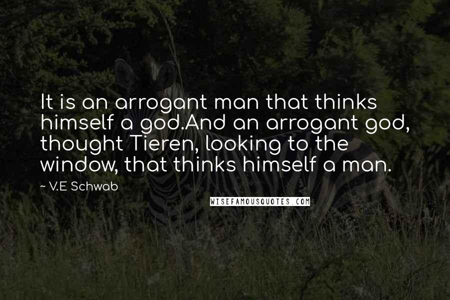 V.E Schwab Quotes: It is an arrogant man that thinks himself a god.And an arrogant god, thought Tieren, looking to the window, that thinks himself a man.