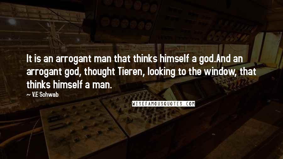 V.E Schwab Quotes: It is an arrogant man that thinks himself a god.And an arrogant god, thought Tieren, looking to the window, that thinks himself a man.
