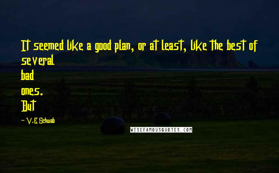 V.E Schwab Quotes: It seemed like a good plan, or at least, like the best of several bad ones. But