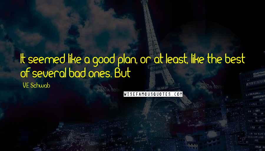 V.E Schwab Quotes: It seemed like a good plan, or at least, like the best of several bad ones. But