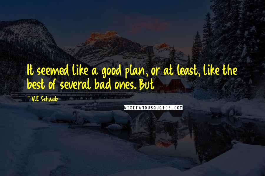 V.E Schwab Quotes: It seemed like a good plan, or at least, like the best of several bad ones. But