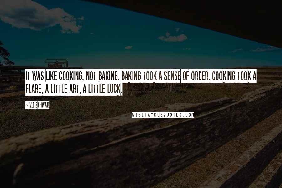 V.E Schwab Quotes: It was like cooking, not baking. Baking took a sense of order. Cooking took a flare, a little art, a little luck.