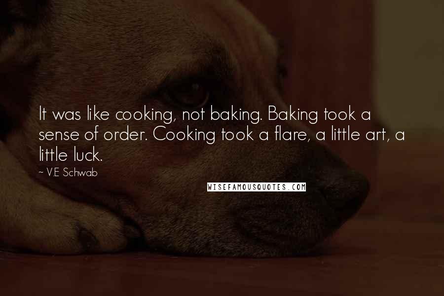 V.E Schwab Quotes: It was like cooking, not baking. Baking took a sense of order. Cooking took a flare, a little art, a little luck.